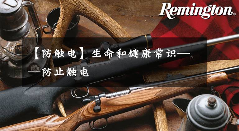 【防触电】生命和健康常识——防止触电