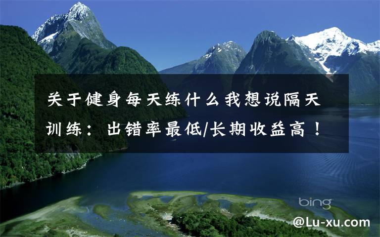 关于健身每天练什么我想说隔天训练:出错率最低/长期收益高!健身打基础必学
