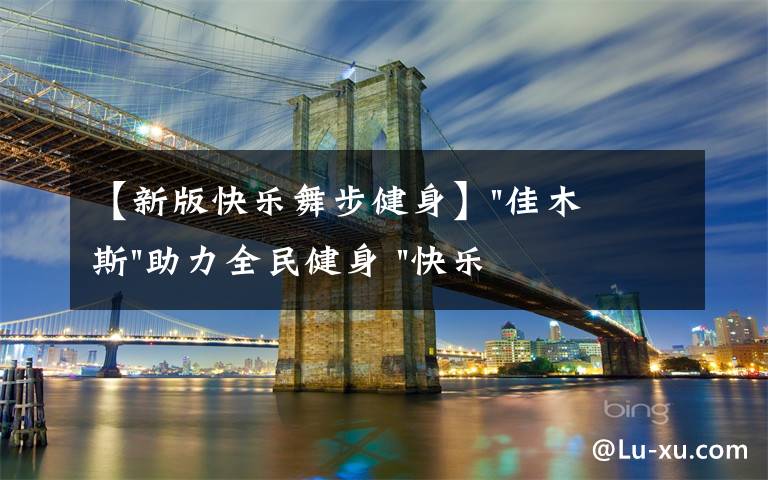 【新版快乐舞步健身】"佳木斯"助力全民健身 "快乐舞步"走起来