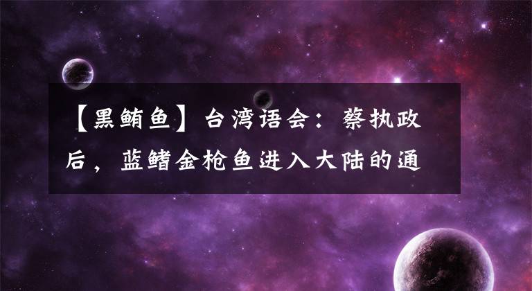 【黑鲔鱼】台湾语会:蔡执政后,蓝鳍金枪鱼进入大陆的通道都被切断了。