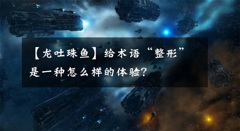 【龙吐珠鱼】给术语“整形”是一种怎么样的体验?