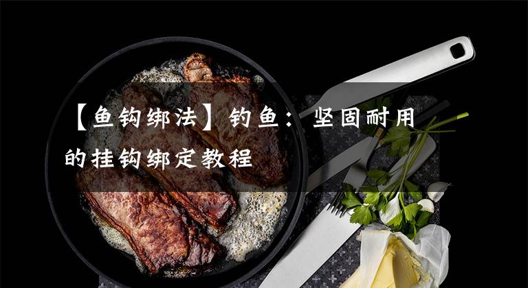 【鱼钩绑法】钓鱼：坚固耐用的挂钩绑定教程