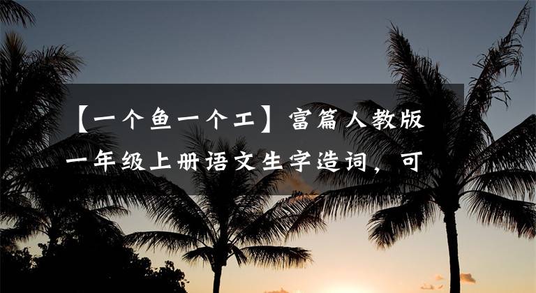 【一个鱼一个工】富篇人教版一年级上册语文生字造词,可以让孩子们更好地学习生字。(莎士比亚)。