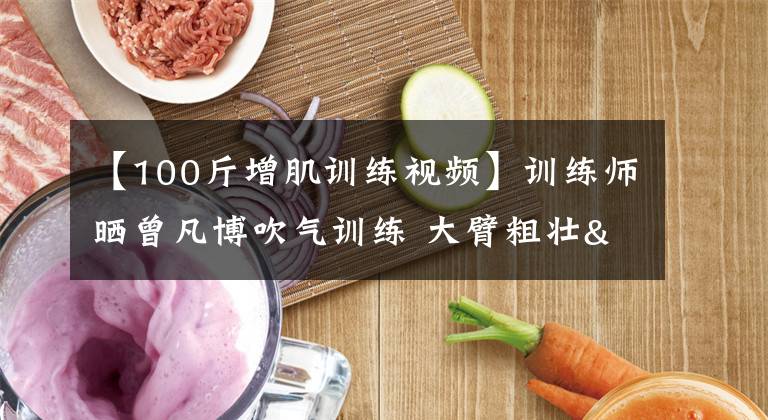 【100斤增肌训练视频】训练师晒曾凡博吹气训练 大臂粗壮&增肌明显