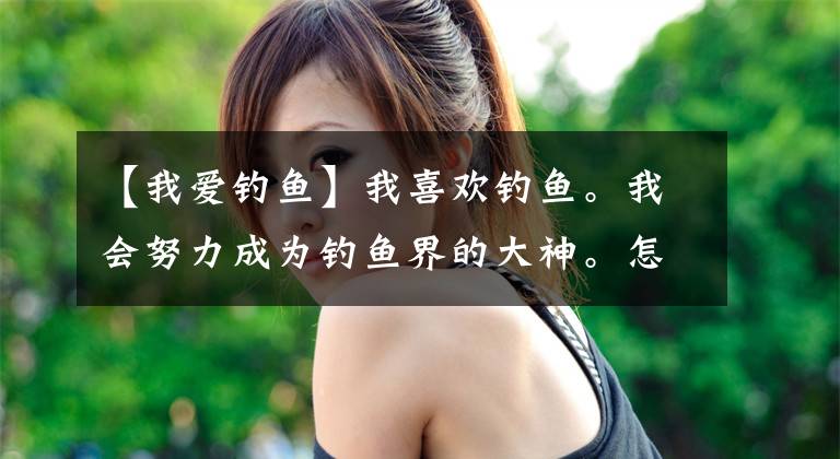 【我爱钓鱼】我喜欢钓鱼。我会努力成为钓鱼界的大神。怎么了