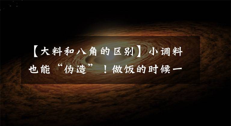 【大料和八角的区别】小调料也能“伪造”！做饭的时候一定要看清楚