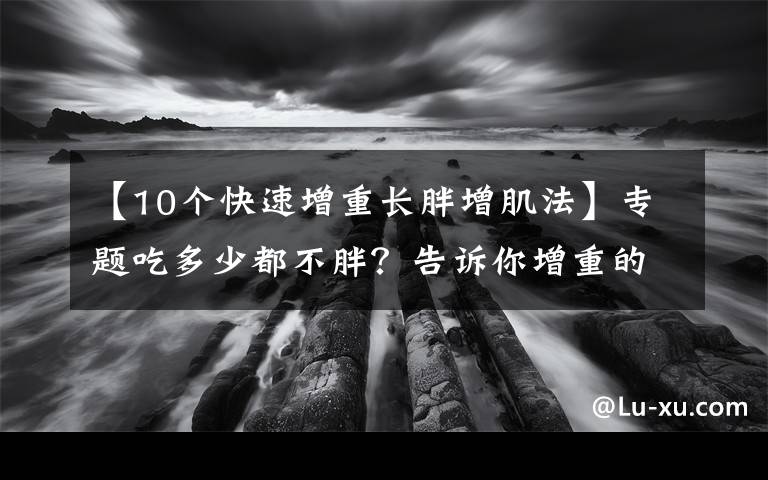 【10个快速增重长胖增肌法】专题吃多少都不胖?告诉你增重的5个秘诀