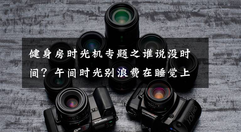 健身房时光机专题之谁说没时间?午间时光别浪费在睡觉上,健身绰绰有余,看下这张表