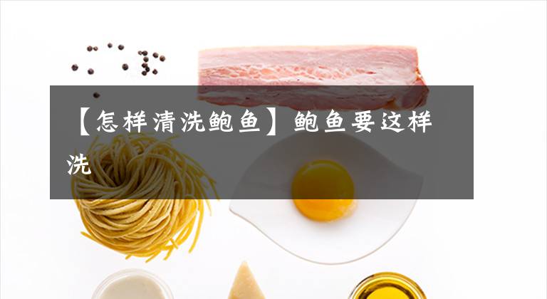 【怎样清洗鲍鱼】鲍鱼要这样洗