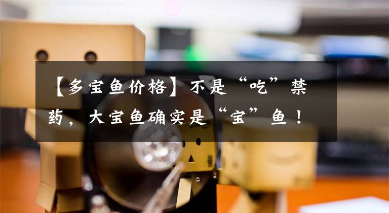 【多宝鱼价格】不是“吃”禁药,大宝鱼确实是“宝”鱼!去年总产量超过了11万吨