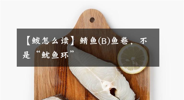 【鲅怎么读】鲭鱼(B)鱼卷,不是“鱿鱼环”