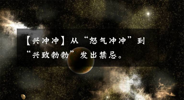【兴冲冲】从“怒气冲冲”到“兴致勃勃”发出禁忌。