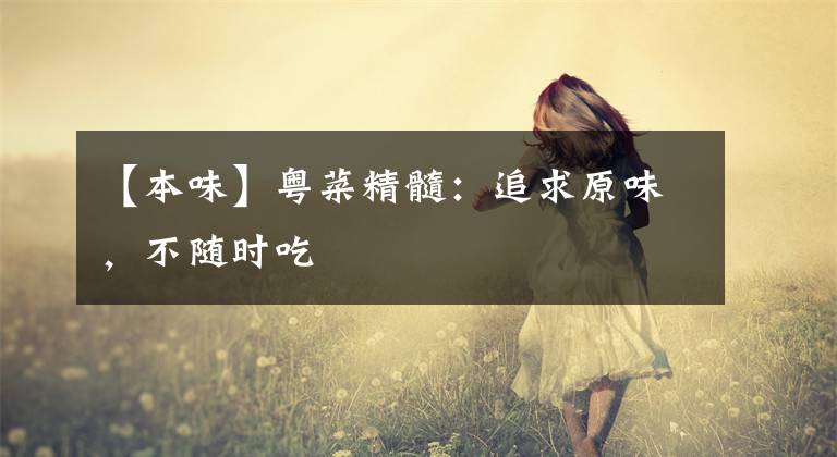 【本味】粤菜精髓：追求原味，不随时吃