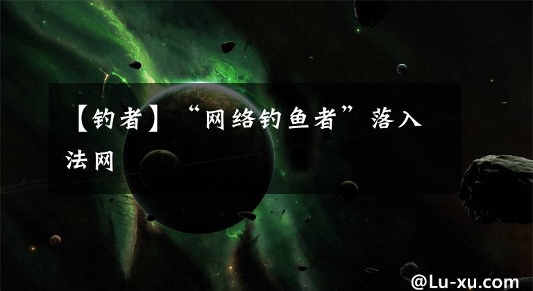 【钓者】“网络钓鱼者”落入法网