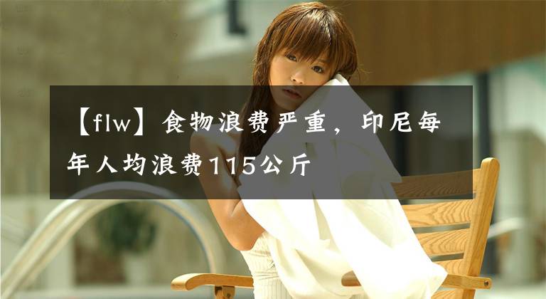 【flw】食物浪费严重，印尼每年人均浪费115公斤