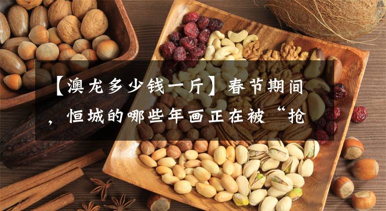 【澳龙多少钱一斤】春节期间,恒城的哪些年画正在被“抢”?