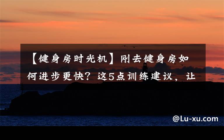【健身房时光机】刚去健身房如何进步更快?这5点训练建议,让你少走弯路!