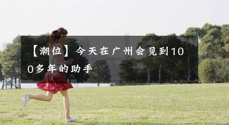 【潮位】今天在广州会见到100多年的助手