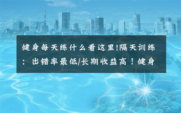 健身每天练什么看这里!隔天训练:出错率最低/长期收益高!健身打基础必学