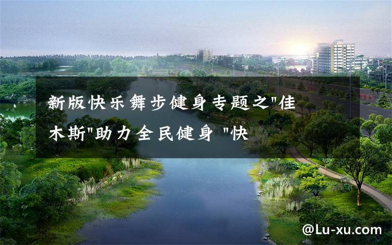 新版快乐舞步健身专题之"佳木斯"助力全民健身 "快乐舞步"走起来