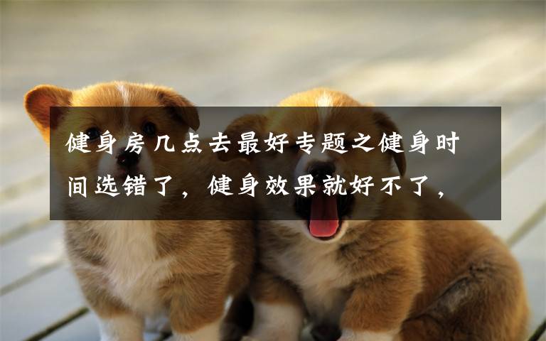 健身房几点去最好专题之健身时间选错了,健身效果就好不了,这3个时间段最适合健身