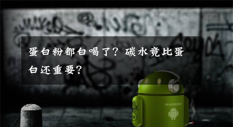 蛋白粉都白喝了?碳水竟比蛋白还重要?