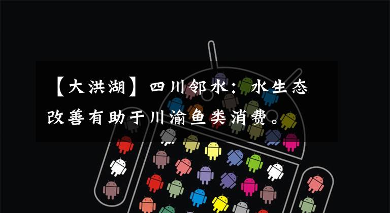 【大洪湖】四川邻水:水生态改善有助于川渝鱼类消费。