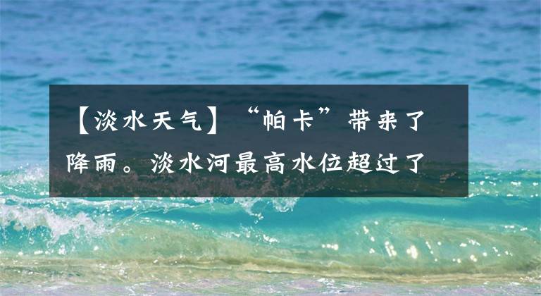 【淡水天气】“帕卡”带来了降雨。淡水河最高水位超过了20米!