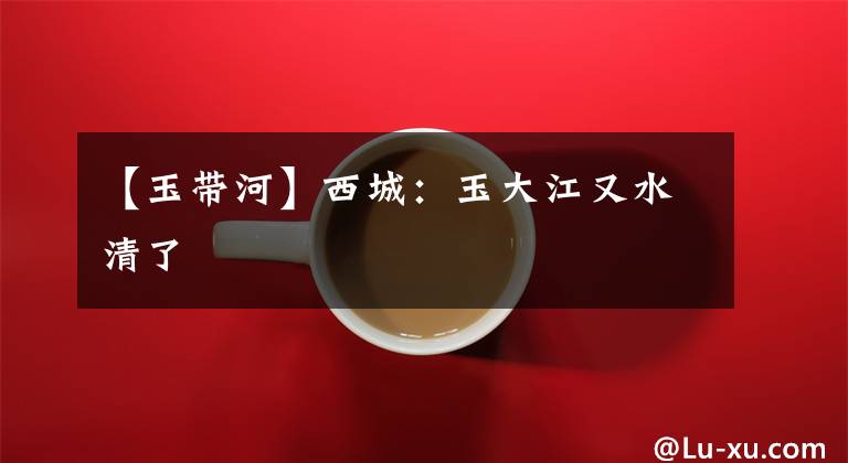 【玉带河】西城:玉大江又水清了