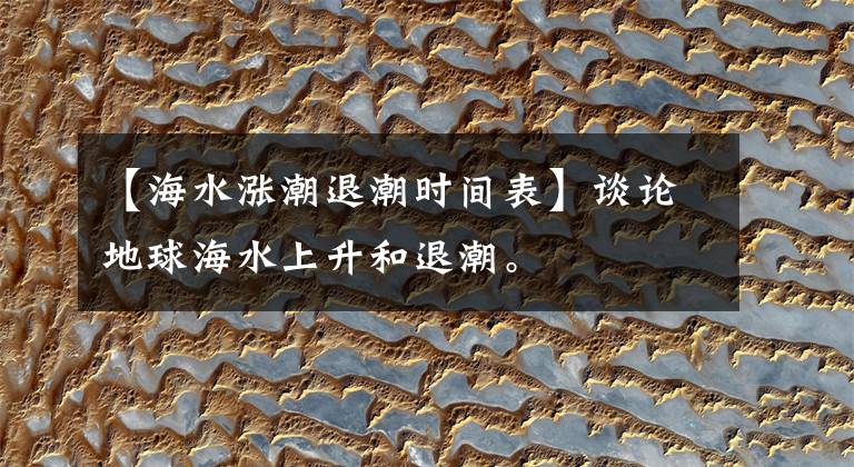 【海水涨潮退潮时间表】谈论地球海水上升和退潮。