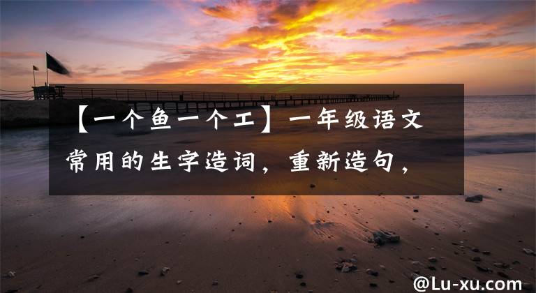 【一个鱼一个工】一年级语文常用的生字造词,重新造句,暑假积累文章。