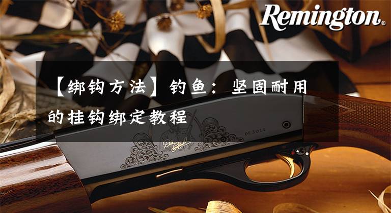 【绑钩方法】钓鱼:坚固耐用的挂钩绑定教程