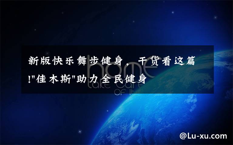 新版快乐舞步健身,干货看这篇!"佳木斯"助力全民健身 "快乐舞步"走起来