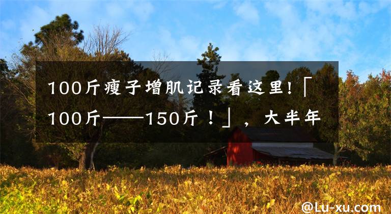 100斤瘦子增肌记录看这里!「100斤——150斤!」,大半年的瘦子增肌逆袭之路(一)