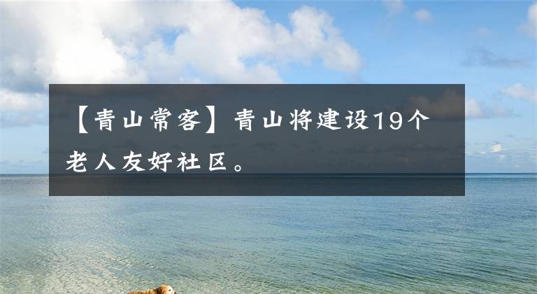 【青山常客】青山将建设19个老人友好社区。