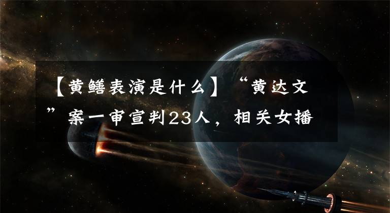 【黄鳝表演是什么】“黄达文”案一审宣判23人，相关女播音员1年零9个月。