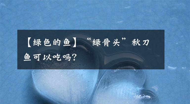 【绿色的鱼】“绿骨头”秋刀鱼可以吃吗？