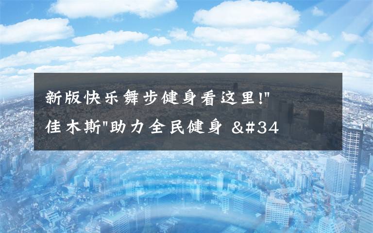 新版快乐舞步健身看这里!"佳木斯"助力全民健身 "快乐舞步"走起来