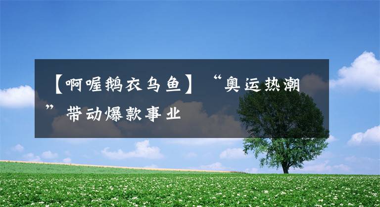 【啊喔鹅衣乌鱼】“奥运热潮”带动爆款事业