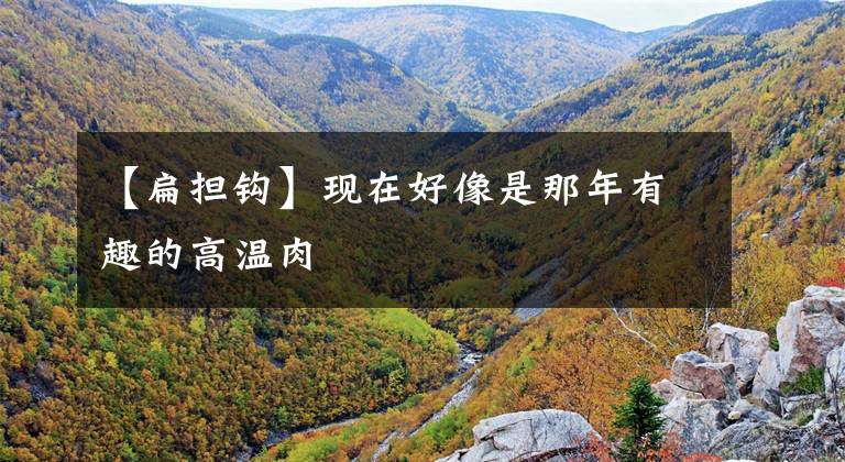 【扁担钩】现在好像是那年有趣的高温肉