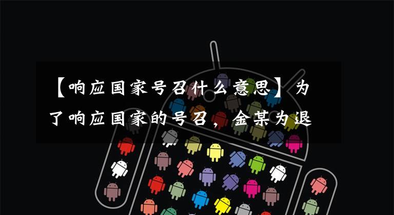 【响应国家号召什么意思】为了响应国家的号召，金某为退伍者举行了“温暖的安家计划”