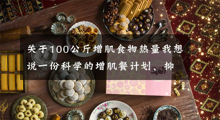 关于100公斤增肌食物热量我想说一份科学的增肌餐计划,抑制脂肪堆积,吃出肌肉身材