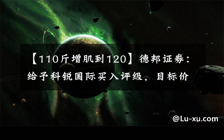 【110斤增肌到120】德邦证券:给予科锐国际买入评级,目标价位65.38元