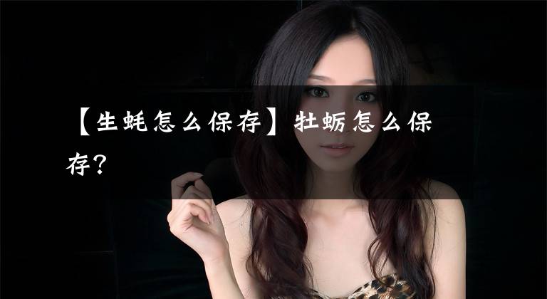 【生蚝怎么保存】牡蛎怎么保存?