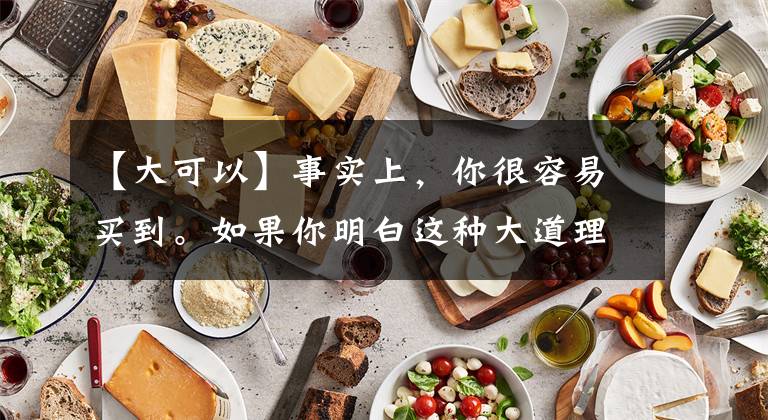 【大可以】事实上，你很容易买到。如果你明白这种大道理，