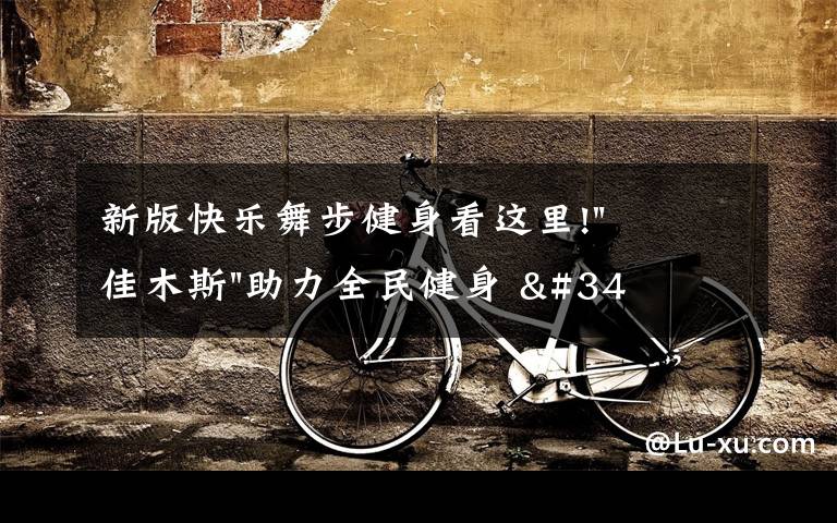 新版快乐舞步健身看这里!"佳木斯"助力全民健身 "快乐舞步"走起来