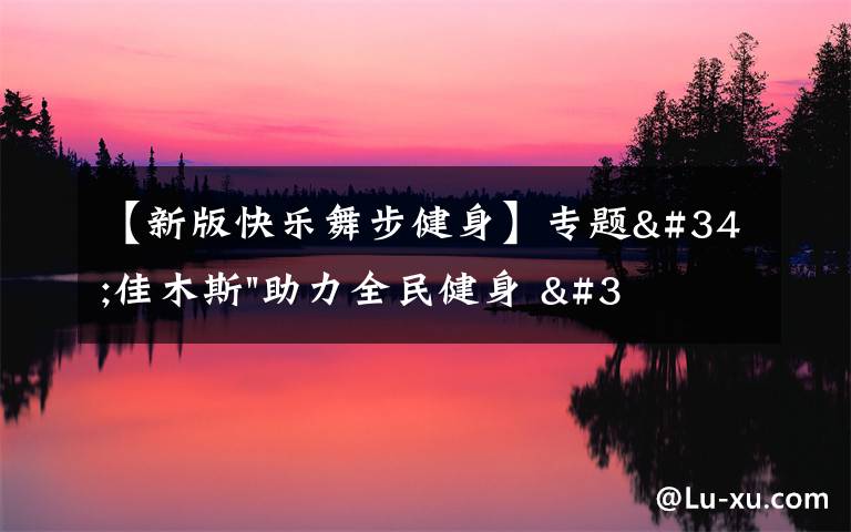 【新版快乐舞步健身】专题"佳木斯"助力全民健身 "快乐舞步"走起来