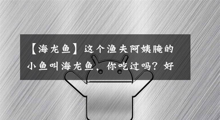 【海龙鱼】这个渔夫阿姨腌的小鱼叫海龙鱼，你吃过吗？好吃吗？