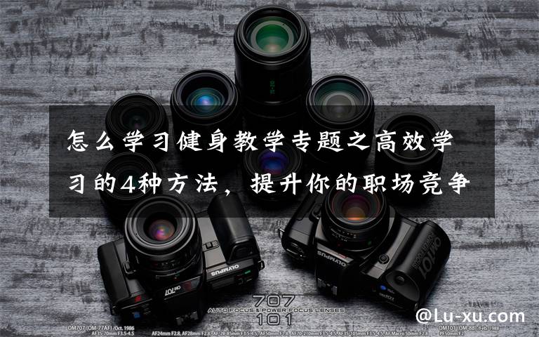 怎么学习健身教学专题之高效学习的4种方法,提升你的职场竞争力
