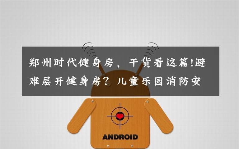郑州时代健身房,干货看这篇!避难层开健身房?儿童乐园消防安全检查不合格?依法查封、关停